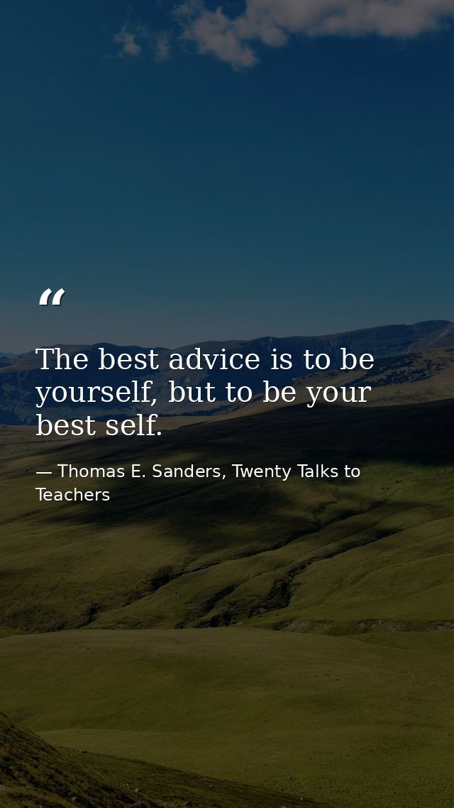 The best advice is to be yourself, but to be your best self. — Thomas E. Sanders, Twenty Talks to Teachers