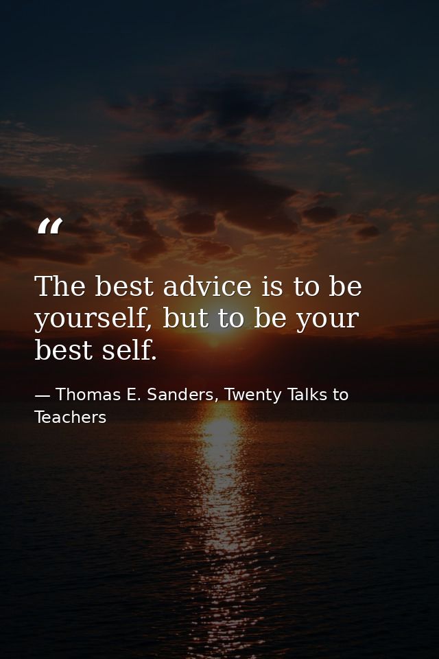 The best advice is to be yourself, but to be your best self. — Thomas E. Sanders, Twenty Talks to Teachers