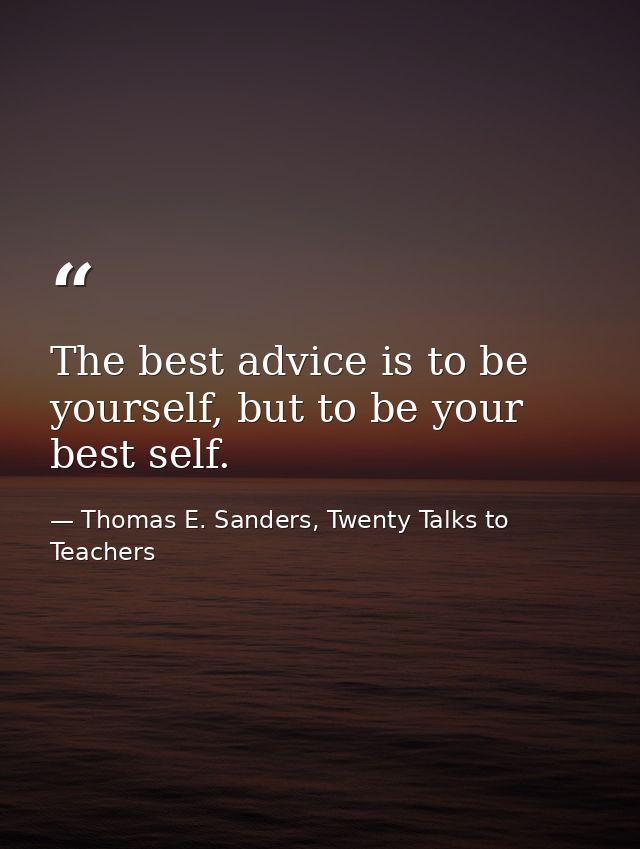 The best advice is to be yourself, but to be your best self. — Thomas E. Sanders, Twenty Talks to Teachers