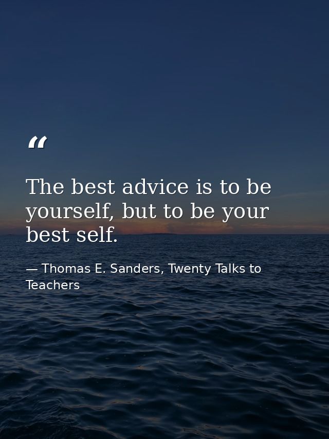 The best advice is to be yourself, but to be your best self. — Thomas E. Sanders, Twenty Talks to Teachers