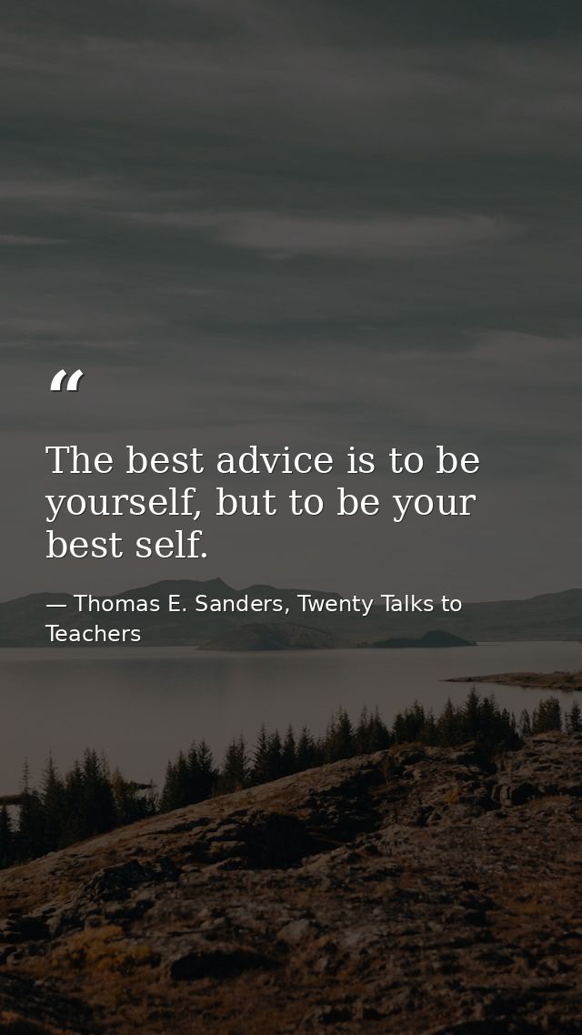 The best advice is to be yourself, but to be your best self. — Thomas E. Sanders, Twenty Talks to Teachers