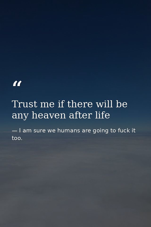 Trust me if there will be any heaven after life — I am sure we humans are going to fuck it too.