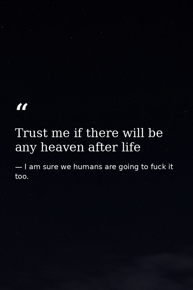 Trust me if there will be any heaven after life — I am sure we humans are going to fuck it too.