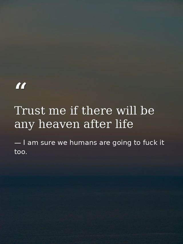 Trust me if there will be any heaven after life — I am sure we humans are going to fuck it too.