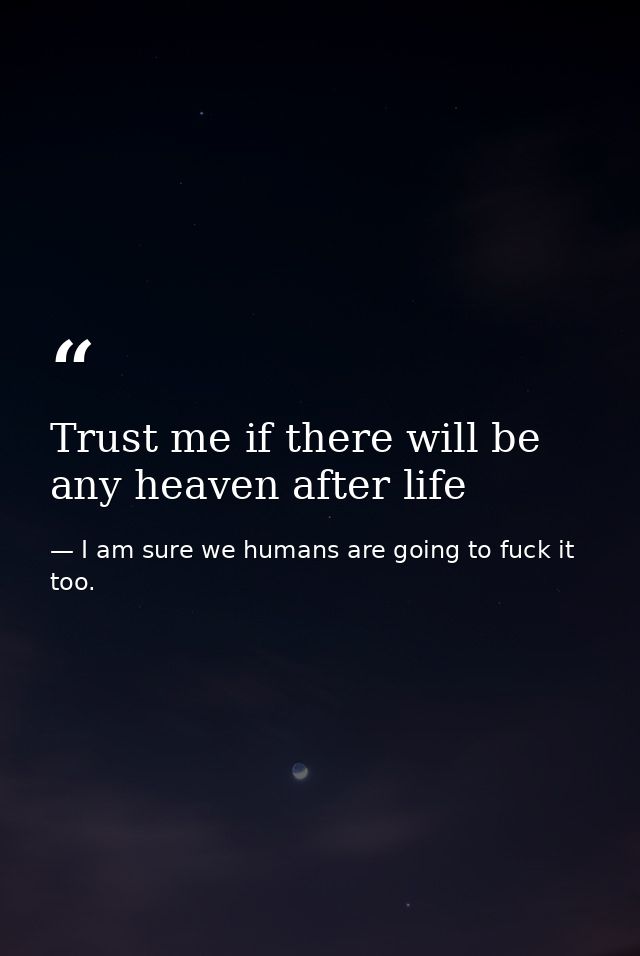 Trust me if there will be any heaven after life — I am sure we humans are going to fuck it too.
