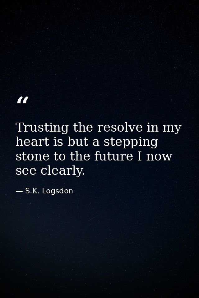 Trusting the resolve in my heart is but a stepping stone to the future I now see clearly. — S.K. Logsdon
