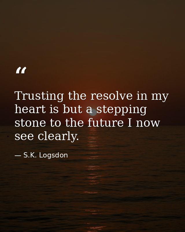 Trusting the resolve in my heart is but a stepping stone to the future I now see clearly. — S.K. Logsdon