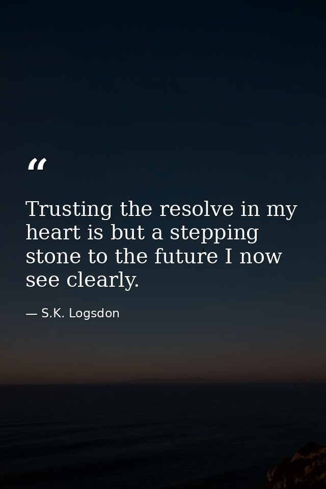 Trusting the resolve in my heart is but a stepping stone to the future I now see clearly. — S.K. Logsdon