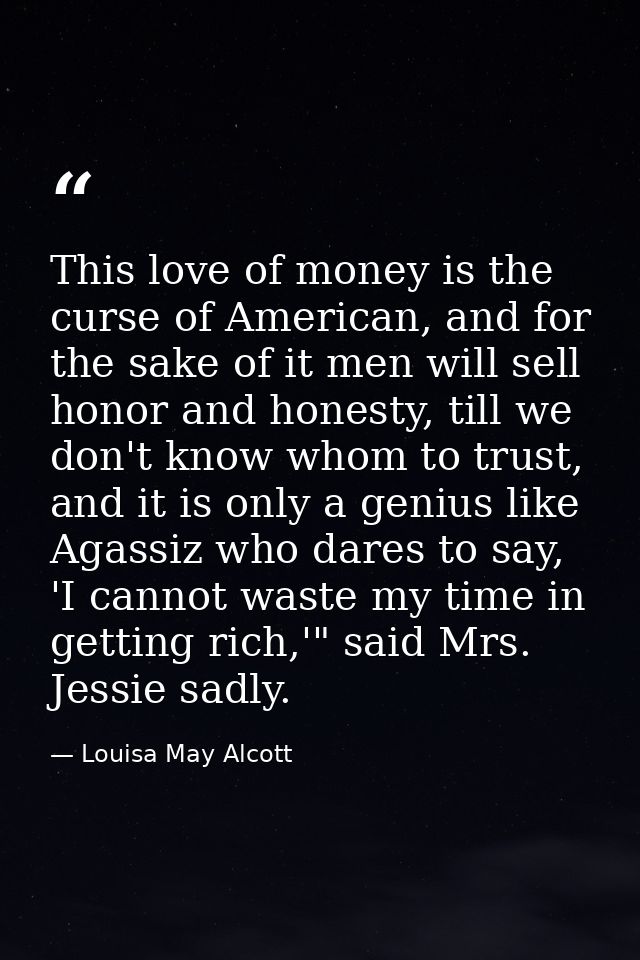 This love of money is the curse of American, and for the sake of it men will sell honor and honesty, till we don't know  — Louisa May Alcott