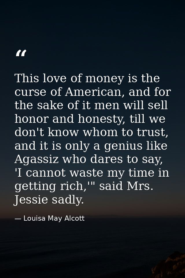 This love of money is the curse of American, and for the sake of it men will sell honor and honesty, till we don't know  — Louisa May Alcott