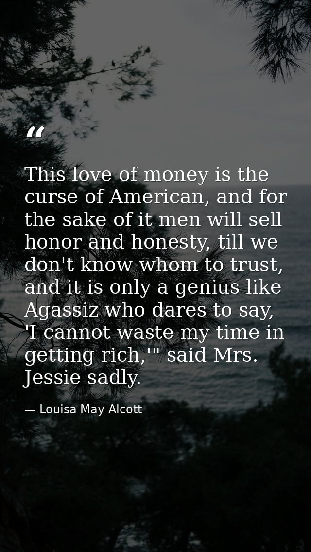 This love of money is the curse of American, and for the sake of it men will sell honor and honesty, till we don't know  — Louisa May Alcott