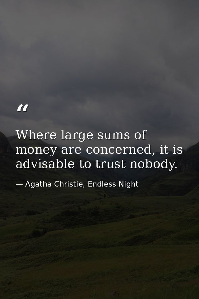 Where large sums of money are concerned, it is advisable to trust nobody. — Agatha Christie, Endless Night