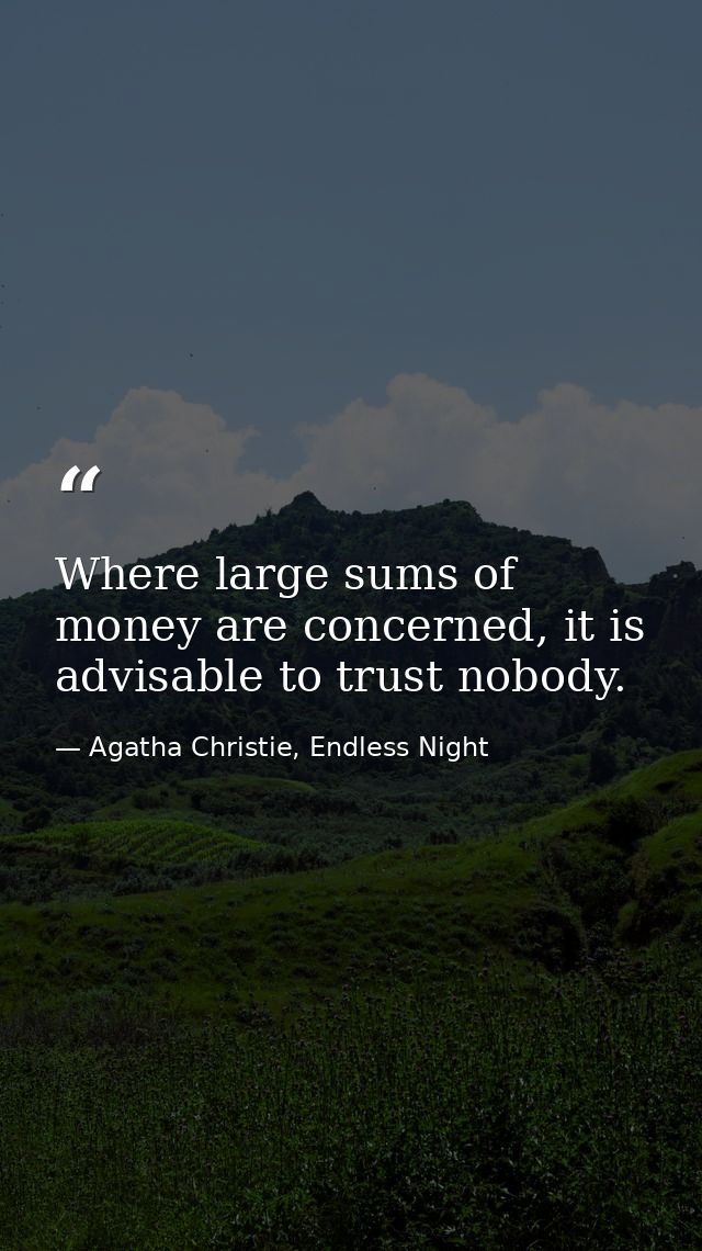 Where large sums of money are concerned, it is advisable to trust nobody. — Agatha Christie, Endless Night
