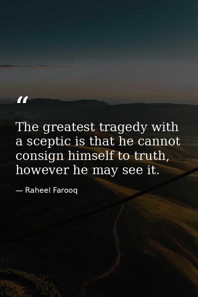 The greatest tragedy with a sceptic is that he cannot consign himself to truth, however he may see it. — Raheel Farooq