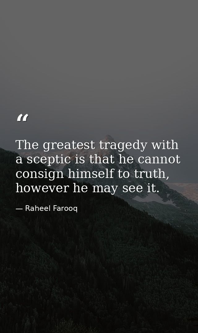 The greatest tragedy with a sceptic is that he cannot consign himself to truth, however he may see it. — Raheel Farooq