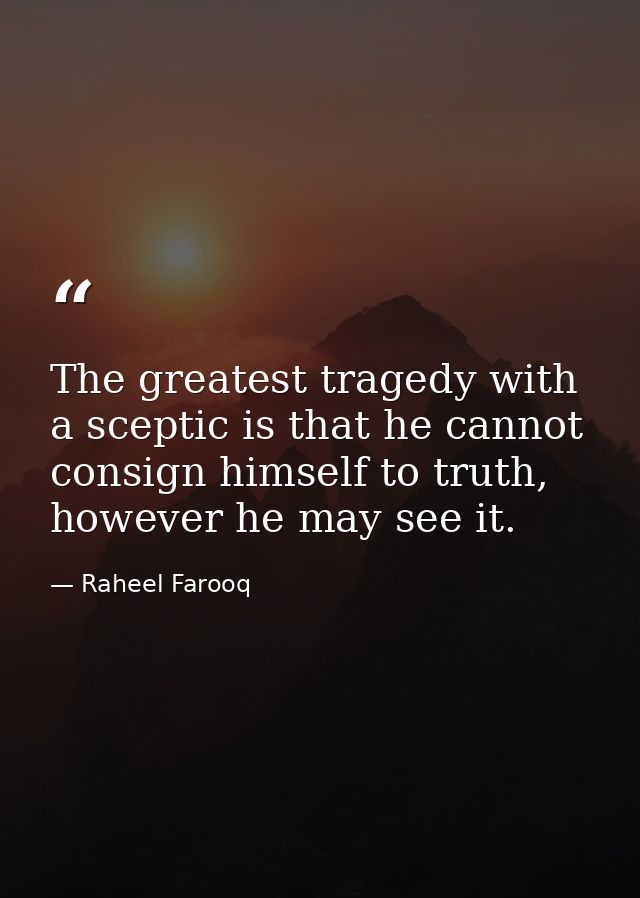 The greatest tragedy with a sceptic is that he cannot consign himself to truth, however he may see it. — Raheel Farooq