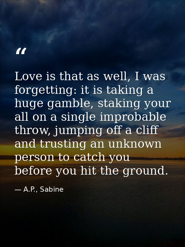 Love is that as well, I was forgetting: it is taking a huge gamble, staking your all on a single improbable throw, jumpi — A.P., Sabine