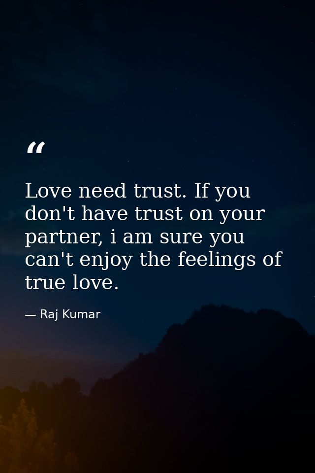 Love need trust. If you don't have trust on your partner, i am sure you can't enjoy the feelings of true love. — Raj Kumar