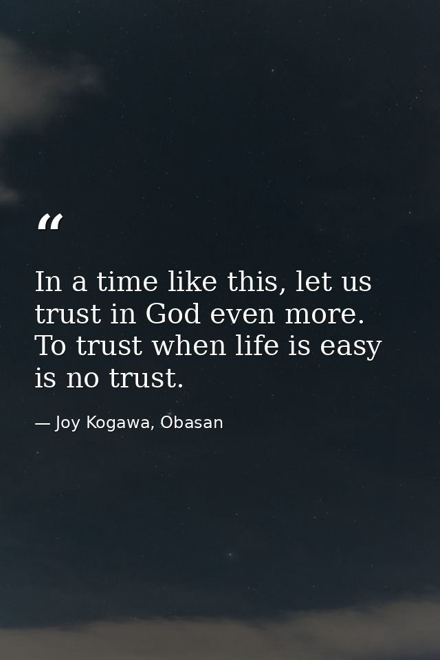 In a time like this, let us trust in God even more. To trust when life is easy is no trust. — Joy Kogawa, Obasan