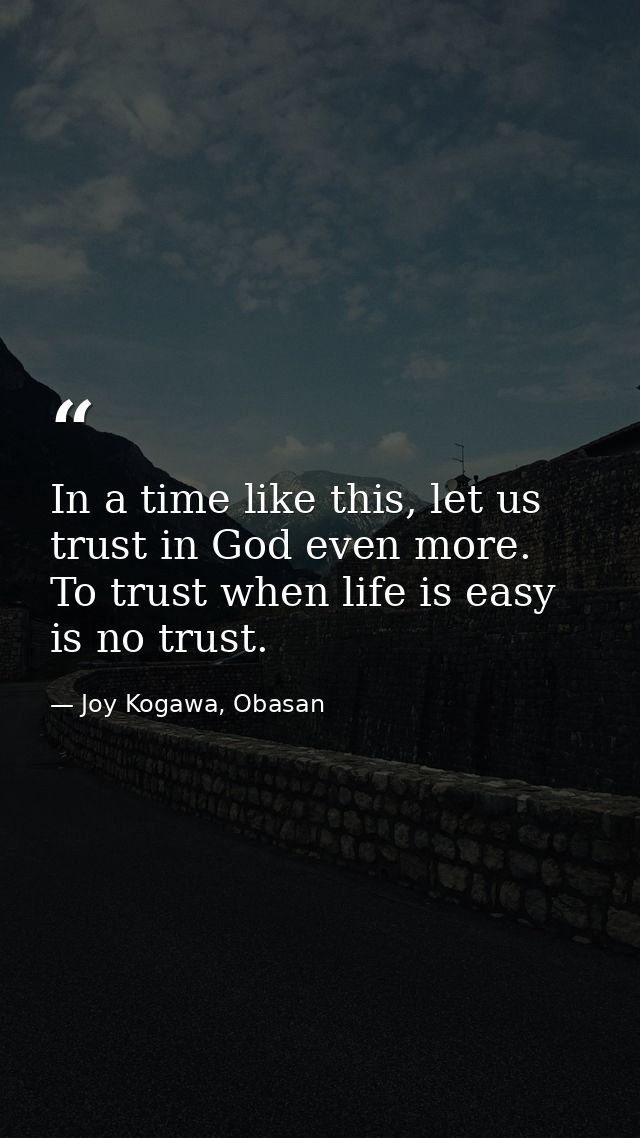 In a time like this, let us trust in God even more. To trust when life is easy is no trust. — Joy Kogawa, Obasan