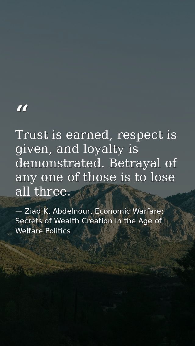 Trust is earned, respect is given, and loyalty is demonstrated. Betrayal of any one of those is to lose all three. — Ziad K. Abdelnour, Economic Warfare: Secrets of Wealth Creation in the Age of Welfare Politics