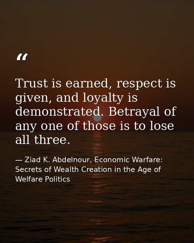 Trust is earned, respect is given, and loyalty is demonstrated. Betrayal of any one of those is to lose all three. — Ziad K. Abdelnour, Economic Warfare: Secrets of Wealth Creation in the Age of Welfare Politics