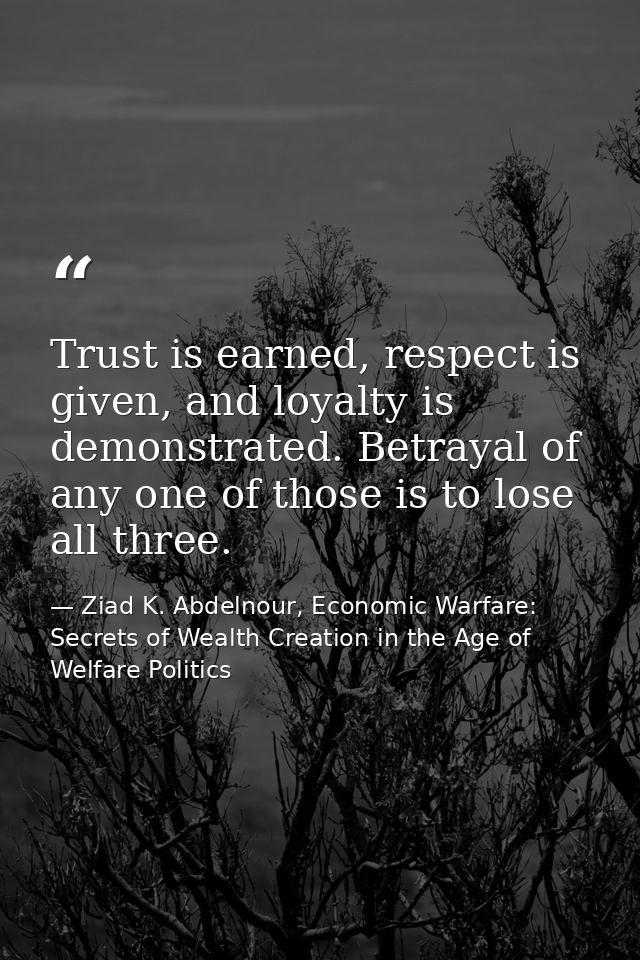 Trust is earned, respect is given, and loyalty is demonstrated. Betrayal of any one of those is to lose all three. — Ziad K. Abdelnour, Economic Warfare: Secrets of Wealth Creation in the Age of Welfare Politics