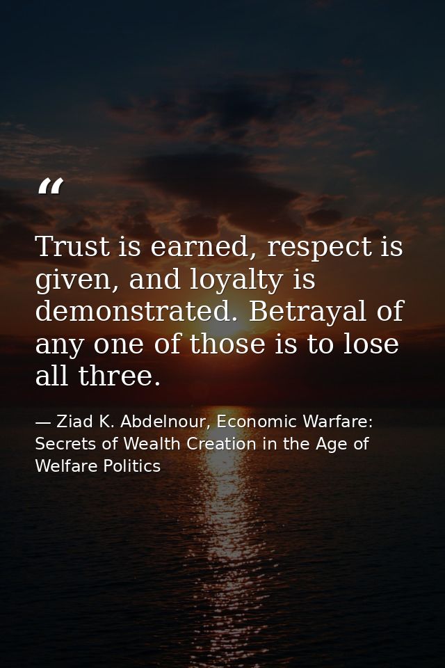 Trust is earned, respect is given, and loyalty is demonstrated. Betrayal of any one of those is to lose all three. — Ziad K. Abdelnour, Economic Warfare: Secrets of Wealth Creation in the Age of Welfare Politics