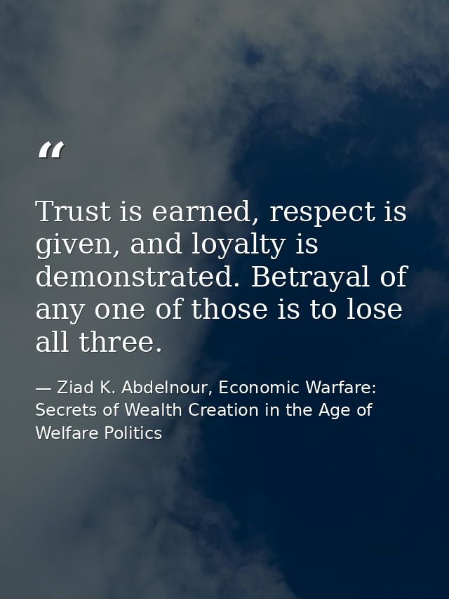 Trust is earned, respect is given, and loyalty is demonstrated. Betrayal of any one of those is to lose all three. — Ziad K. Abdelnour, Economic Warfare: Secrets of Wealth Creation in the Age of Welfare Politics