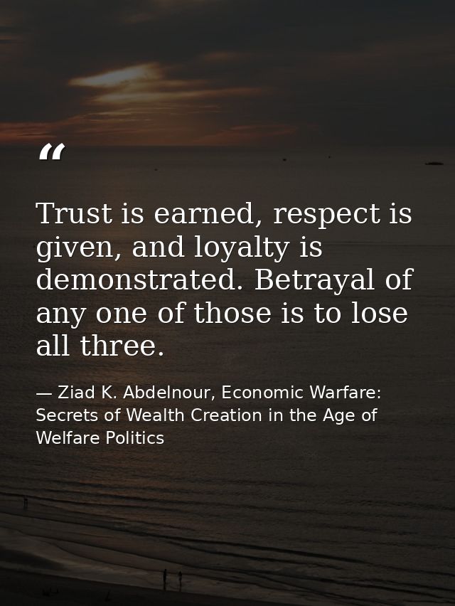Trust is earned, respect is given, and loyalty is demonstrated. Betrayal of any one of those is to lose all three. — Ziad K. Abdelnour, Economic Warfare: Secrets of Wealth Creation in the Age of Welfare Politics