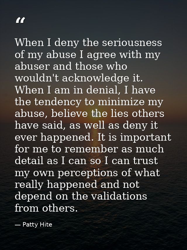 When I deny the seriousness of my abuse I agree with my abuser and those who wouldn't acknowledge it. When I am in denia — Patty Hite