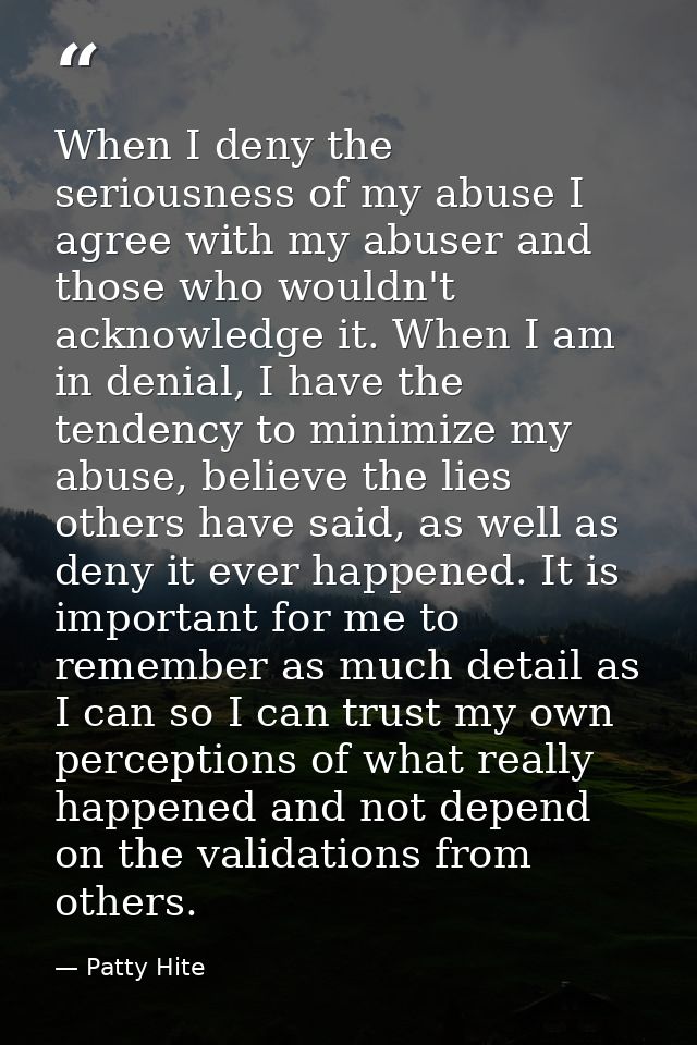 When I deny the seriousness of my abuse I agree with my abuser and those who wouldn't acknowledge it. When I am in denia — Patty Hite