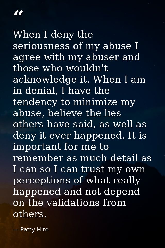 When I deny the seriousness of my abuse I agree with my abuser and those who wouldn't acknowledge it. When I am in denia — Patty Hite