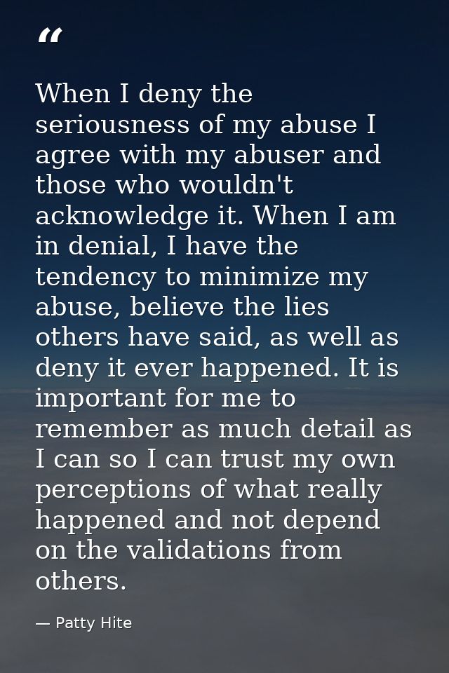 When I deny the seriousness of my abuse I agree with my abuser and those who wouldn't acknowledge it. When I am in denia — Patty Hite