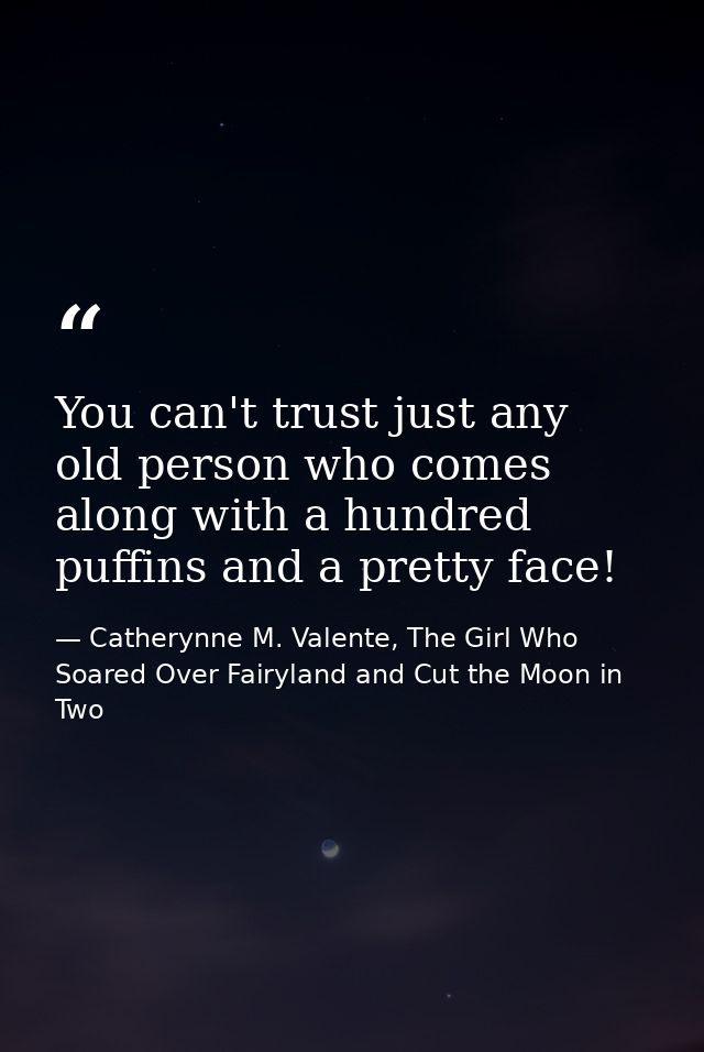 You can't trust just any old person who comes along with a hundred puffins and a pretty face! — Catherynne M. Valente, The Girl Who Soared Over Fairyland and Cut the Moon in Two