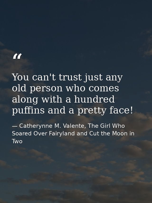 You can't trust just any old person who comes along with a hundred puffins and a pretty face! — Catherynne M. Valente, The Girl Who Soared Over Fairyland and Cut the Moon in Two