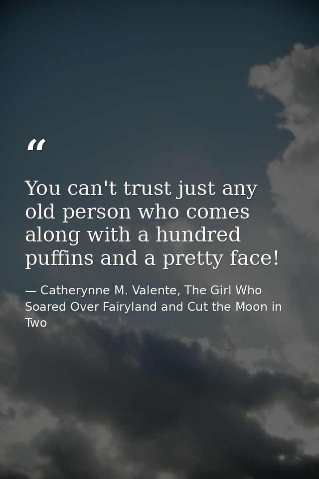 You can't trust just any old person who comes along with a hundred puffins and a pretty face! — Catherynne M. Valente, The Girl Who Soared Over Fairyland and Cut the Moon in Two