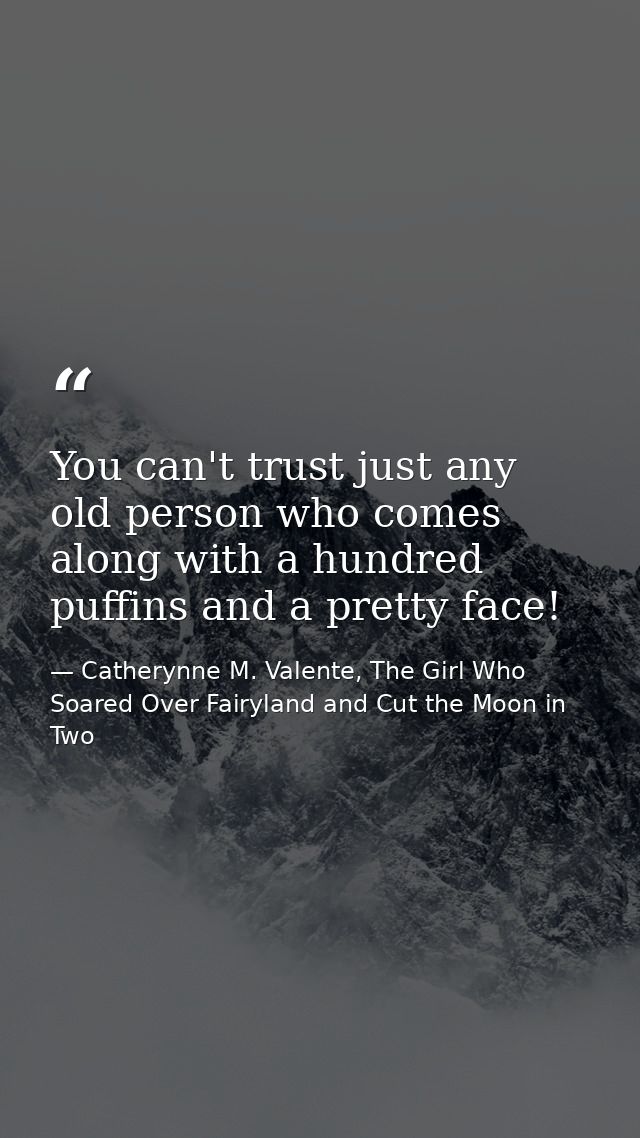You can't trust just any old person who comes along with a hundred puffins and a pretty face! — Catherynne M. Valente, The Girl Who Soared Over Fairyland and Cut the Moon in Two