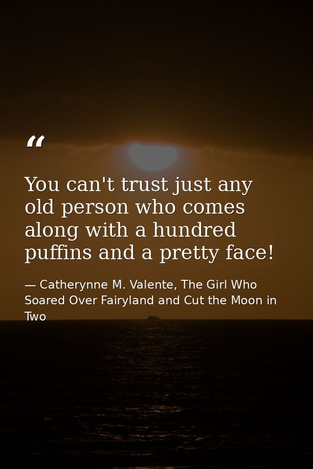 You can't trust just any old person who comes along with a hundred puffins and a pretty face! — Catherynne M. Valente, The Girl Who Soared Over Fairyland and Cut the Moon in Two