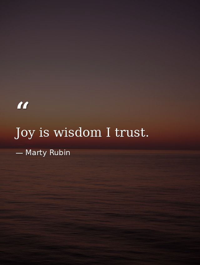 Joy is wisdom I trust. — Marty Rubin