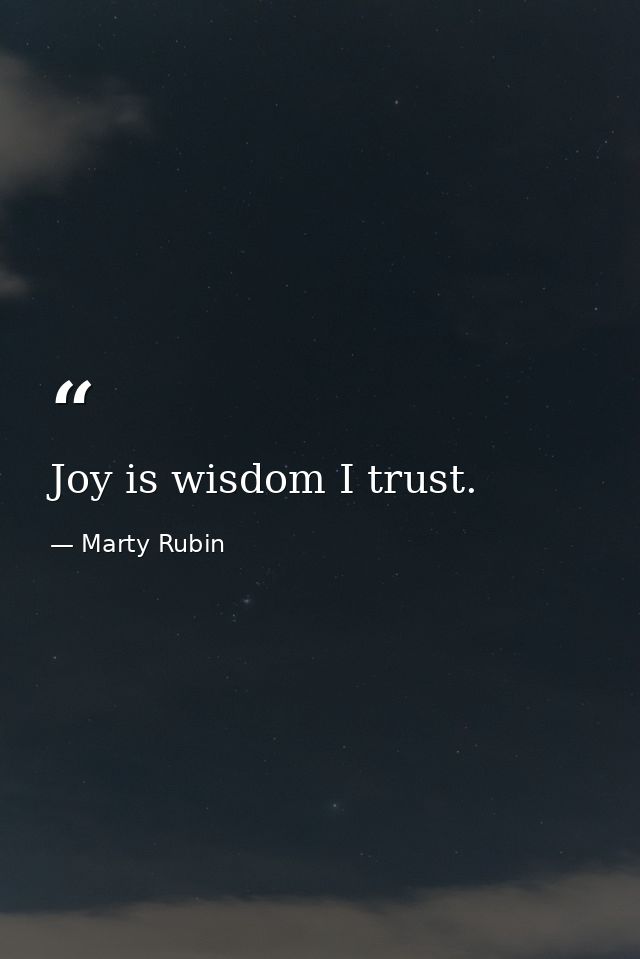 Joy is wisdom I trust. — Marty Rubin