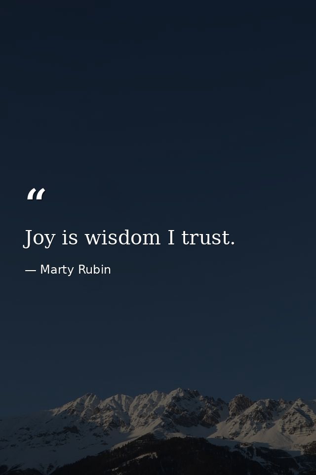 Joy is wisdom I trust. — Marty Rubin