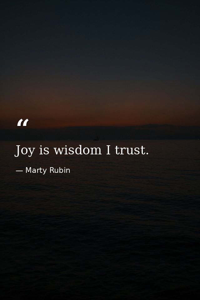 Joy is wisdom I trust. — Marty Rubin
