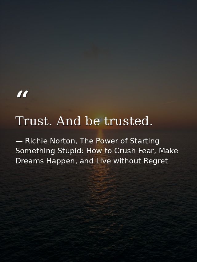 Trust. And be trusted. — Richie Norton, The Power of Starting Something Stupid: How to Crush Fear, Make Dreams Happen, and Live without Regret