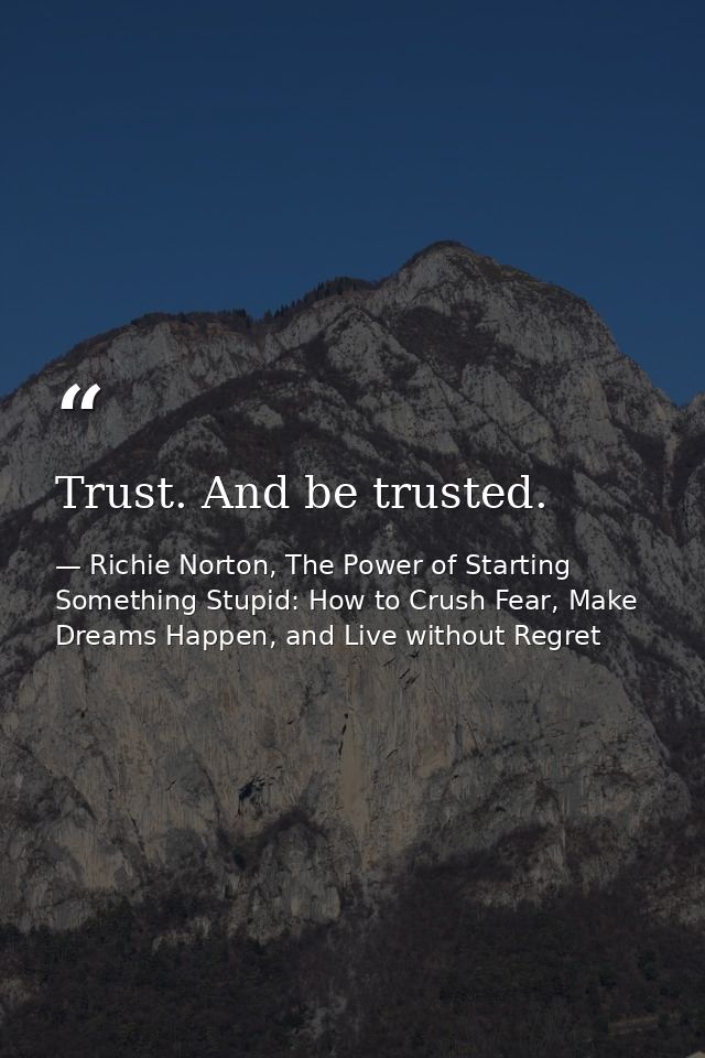 Trust. And be trusted. — Richie Norton, The Power of Starting Something Stupid: How to Crush Fear, Make Dreams Happen, and Live without Regret