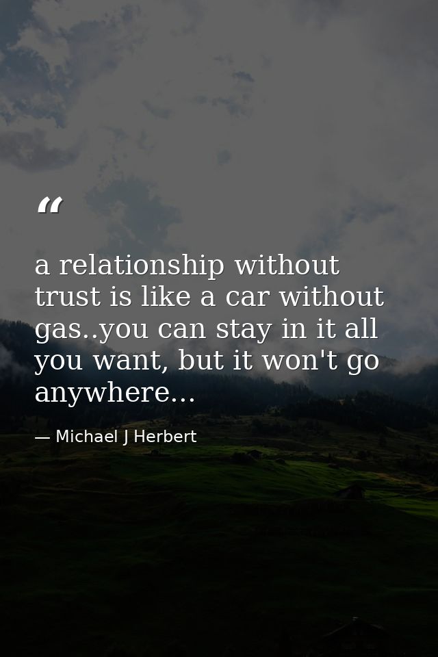 a relationship without trust is like a car without gas..you can stay in it all you want, but it won't go anywhere... — Michael J Herbert