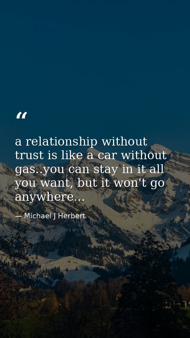 a relationship without trust is like a car without gas..you can stay in it all you want, but it won't go anywhere... — Michael J Herbert