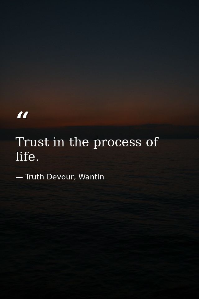 Trust in the process of life. — Truth Devour, Wantin