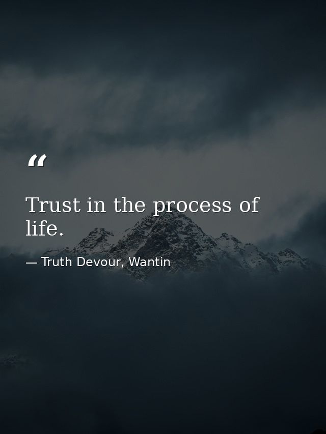 Trust in the process of life. — Truth Devour, Wantin