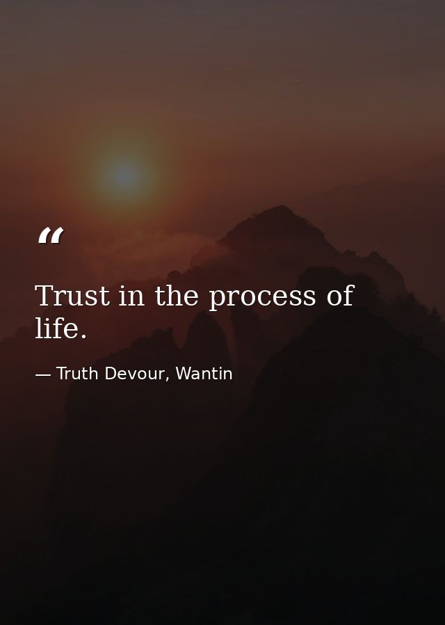 Trust in the process of life. — Truth Devour, Wantin